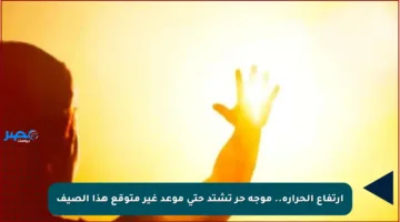 ارتفاع الحرارة.. موجة حر تشتد حتى موعد غير متوقع هذا الصيف